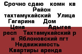 Срочно сдаю 1-комн. кв.! › Район ­ тахтамукайский › Улица ­ Гагарина  › Дом ­ 155/1 › Цена ­ 8 500 - Адыгея респ., Тахтамукайский р-н, Яблоновский пгт Недвижимость » Квартиры аренда   . Адыгея респ.